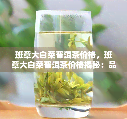 班章大白菜普洱茶价格，班章大白菜普洱茶价格揭秘：品质与物有所值的完美匹配