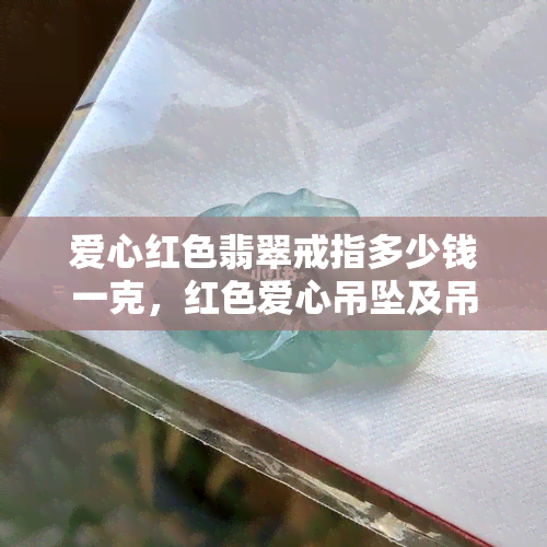 爱心红色翡翠戒指多少钱一克，红色爱心吊坠及吊坠寓意