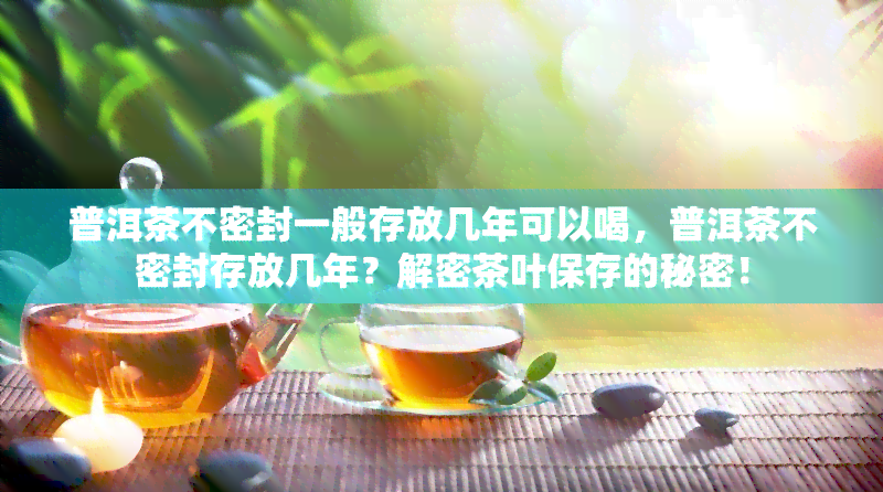 普洱茶不密封一般存放几年可以喝，普洱茶不密封存放几年？解密茶叶保存的秘密！