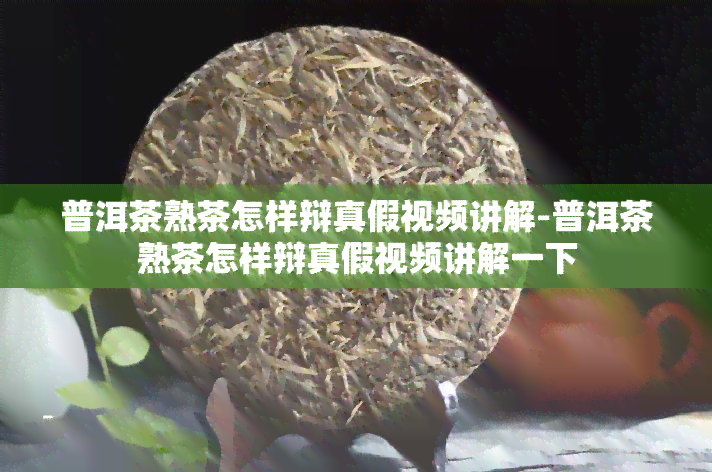 普洱茶熟茶怎样辩真假视频讲解-普洱茶熟茶怎样辩真假视频讲解一下