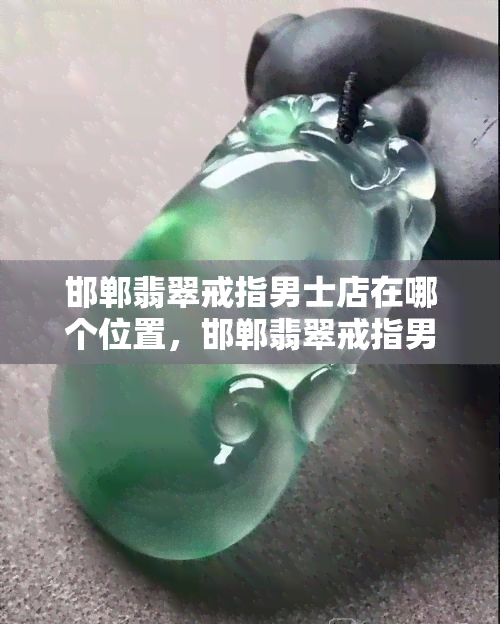 邯郸翡翠戒指男士店在哪个位置，邯郸翡翠戒指男士店：寻觅珍贵之物的指引