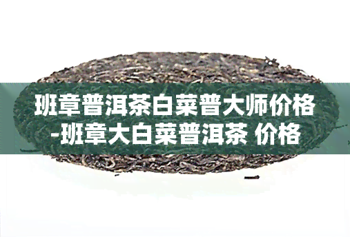 班章普洱茶白菜普大师价格-班章大白菜普洱茶 价格