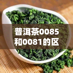 普洱茶0085和0081的区别及评价