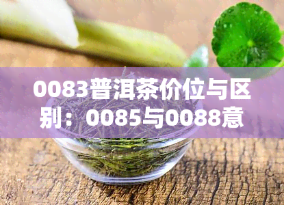 0083普洱茶价位与区别：0085与0088意思