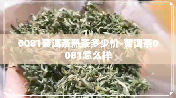 0081普洱茶熟茶多少价-普洱茶0081怎么样