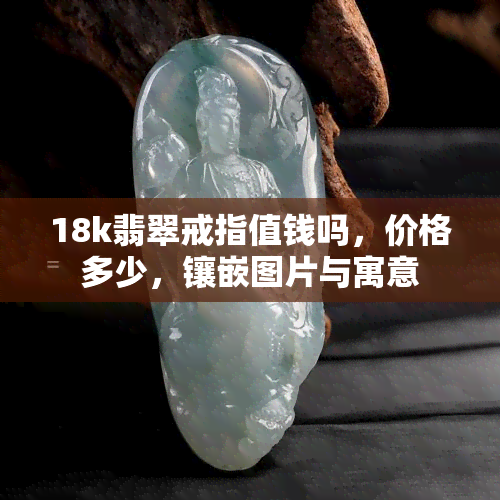 18k翡翠戒指值钱吗，价格多少，镶嵌图片与寓意