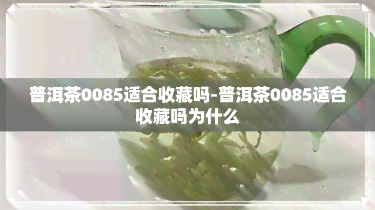 普洱茶0085适合收藏吗-普洱茶0085适合收藏吗为什么