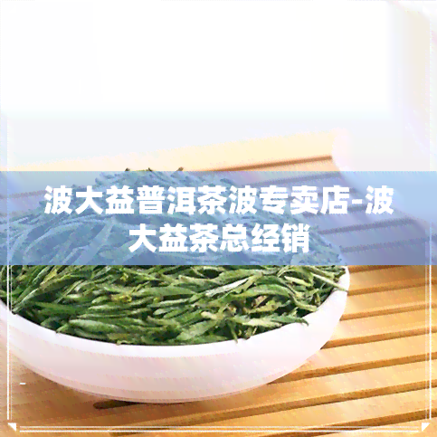 波大益普洱茶波专卖店-波大益茶总经销