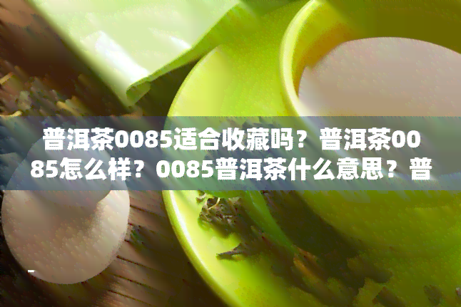 普洱茶0085适合收藏吗？普洱茶0085怎么样？0085普洱茶什么意思？普洱茶0085和0081