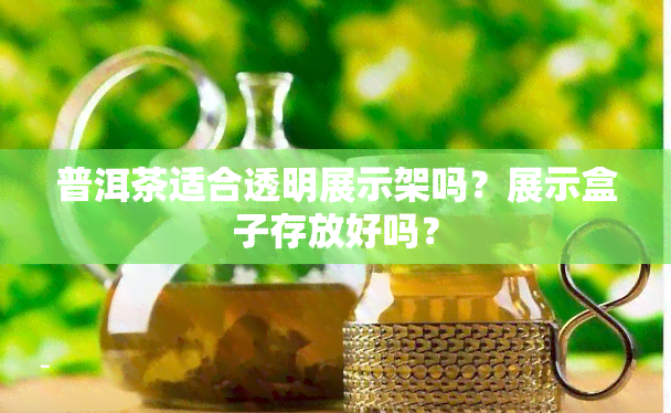 普洱茶适合透明展示架吗？展示盒子存放好吗？