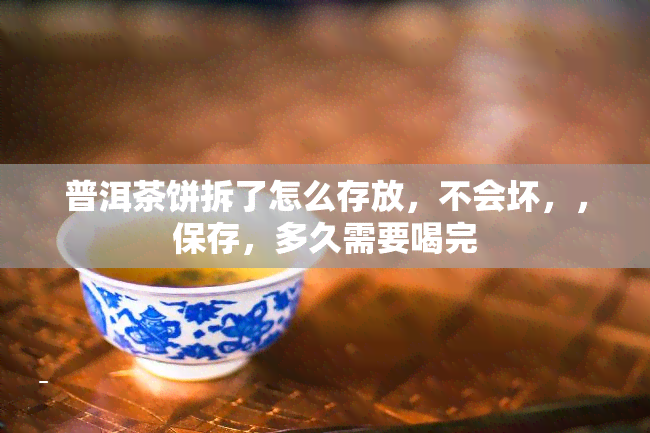 普洱茶饼拆了怎么存放，不会坏，，保存，多久需要喝完