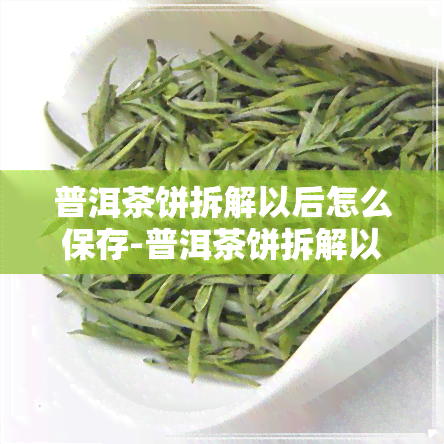 普洱茶饼拆解以后怎么保存-普洱茶饼拆解以后怎么保存好