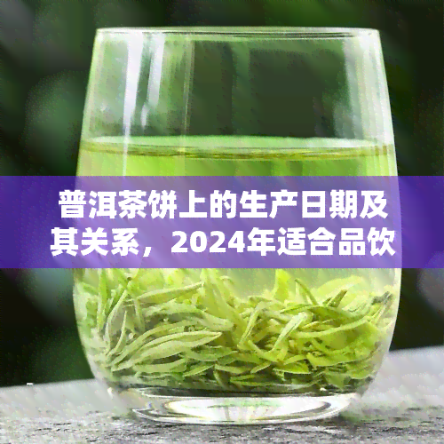 普洱茶饼上的生产日期及其关系，2024年适合品饮吗？