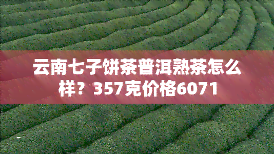 云南七子饼茶普洱熟茶怎么样？357克价格6071