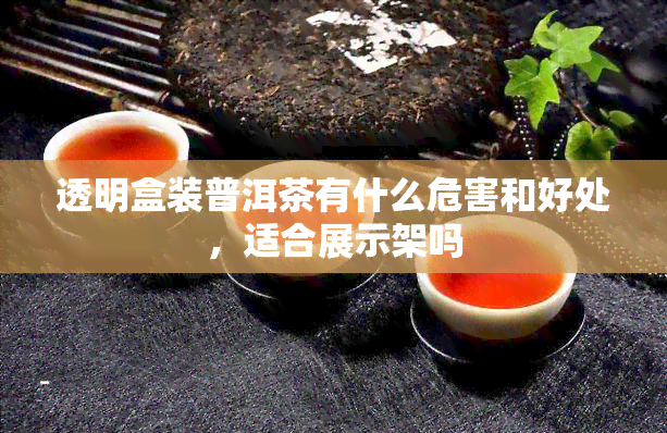 透明盒装普洱茶有什么危害和好处，适合展示架吗