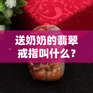 送奶奶的翡翠戒指叫什么？戴法和意义如何？