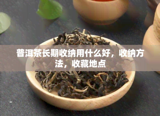 普洱茶长期收纳用什么好，收纳方法，收藏地点