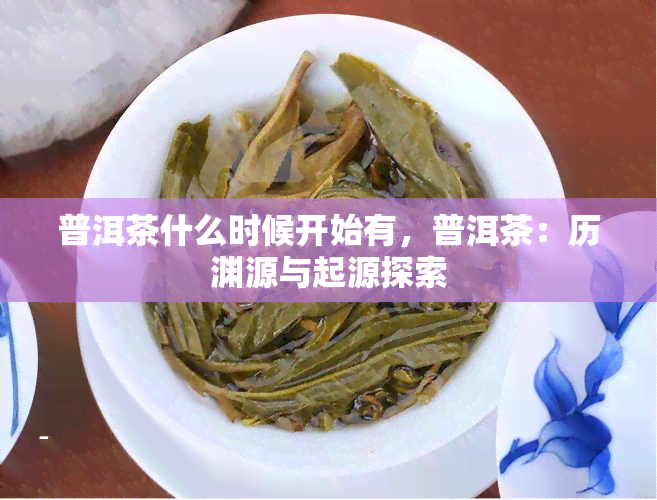 普洱茶什么时候开始有，普洱茶：历渊源与起源探索