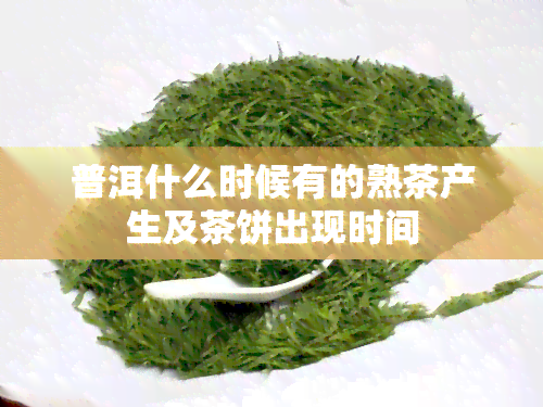 普洱什么时候有的熟茶产生及茶饼出现时间