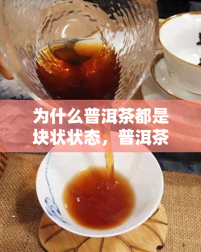 为什么普洱茶都是块状状态，普洱茶为什么是一块一块的，普洱茶为什么会有絮状物