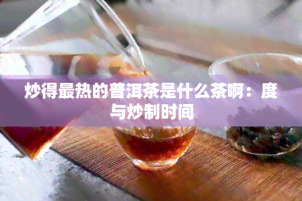 炒得最热的普洱茶是什么茶啊：度与炒制时间