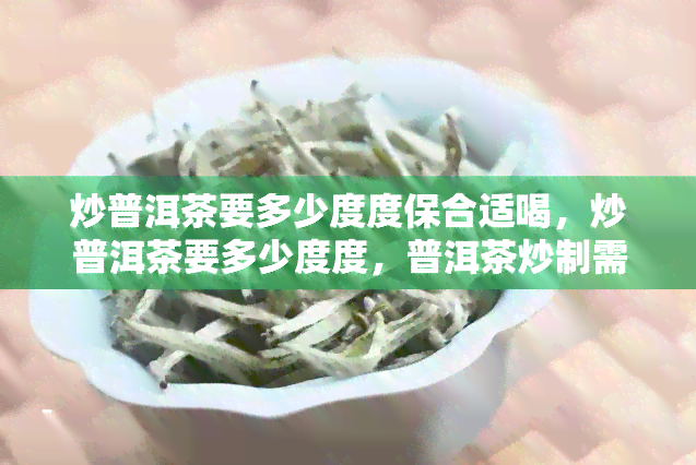 炒普洱茶要多少度度保合适喝，炒普洱茶要多少度度，普洱茶炒制需要多少度，普洱茶手工炒茶度