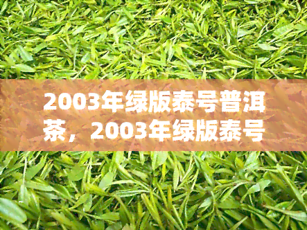 2003年绿版泰号普洱茶，2003年绿版泰号普洱茶：品味岁月沉香的珍稀之选