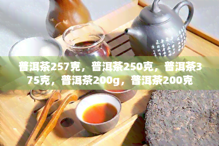 普洱茶257克，普洱茶250克，普洱茶375克，普洱茶200g，普洱茶200克