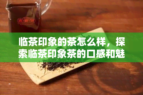 临茶印象的茶怎么样，探索临茶印象茶的口感和魅力