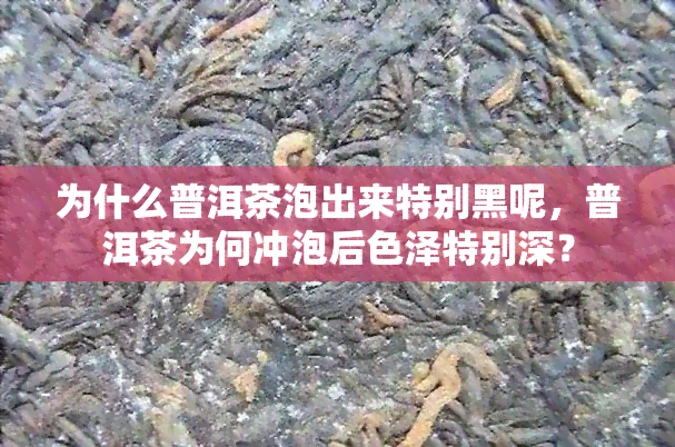 为什么普洱茶泡出来特别黑呢，普洱茶为何冲泡后色泽特别深？