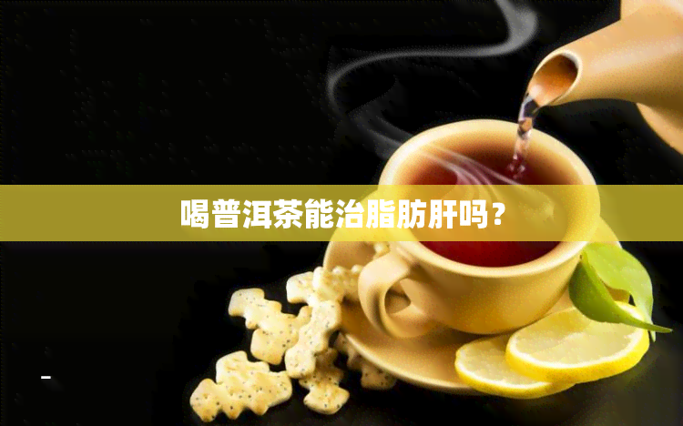 喝普洱茶能治脂肪肝吗？