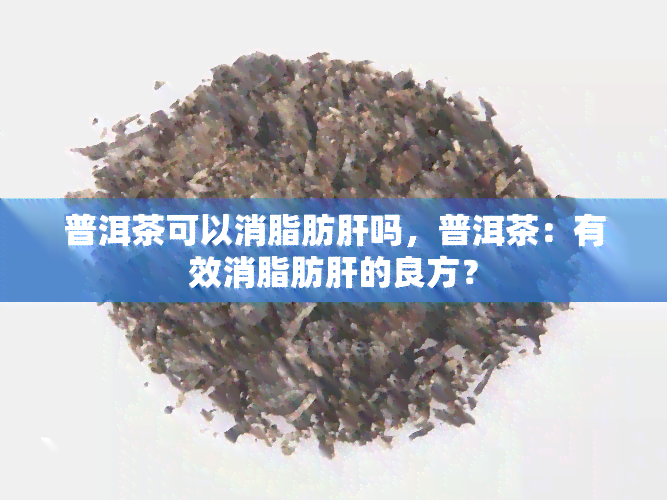 普洱茶可以消脂肪肝吗，普洱茶：有效消脂肪肝的良方？