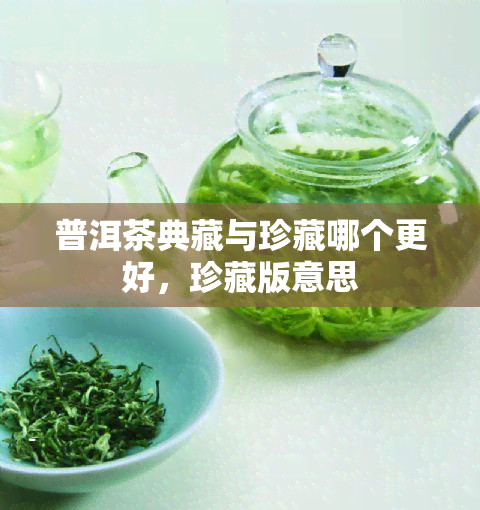 普洱茶典藏与珍藏哪个更好，珍藏版意思