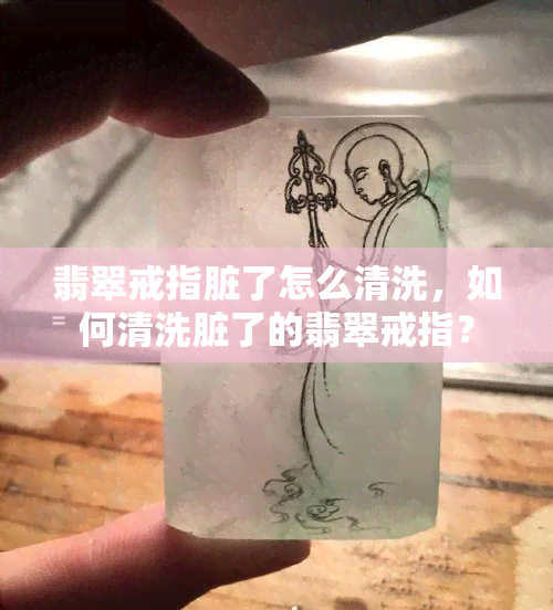 翡翠戒指脏了怎么清洗，如何清洗脏了的翡翠戒指？