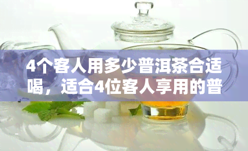 4个客人用多少普洱茶合适喝，适合4位客人享用的普洱茶饮量