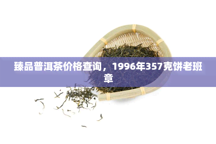 臻品普洱茶价格查询，1996年357克饼老班章