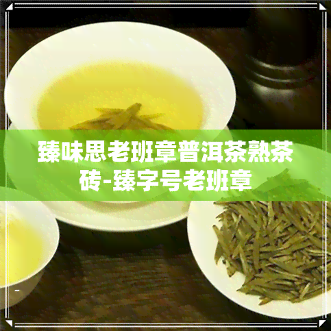 臻味思老班章普洱茶熟茶砖-臻字号老班章