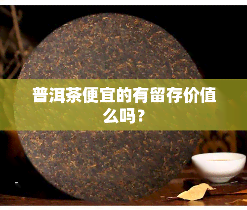 普洱茶便宜的有留存价值么吗？