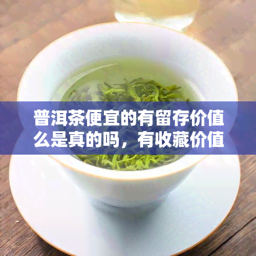 普洱茶便宜的有留存价值么是真的吗，有收藏价值吗