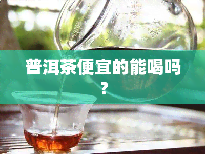 普洱茶便宜的能喝吗？