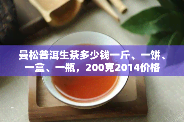 曼松普洱生茶多少钱一斤、一饼、一盒、一瓶，200克2014价格