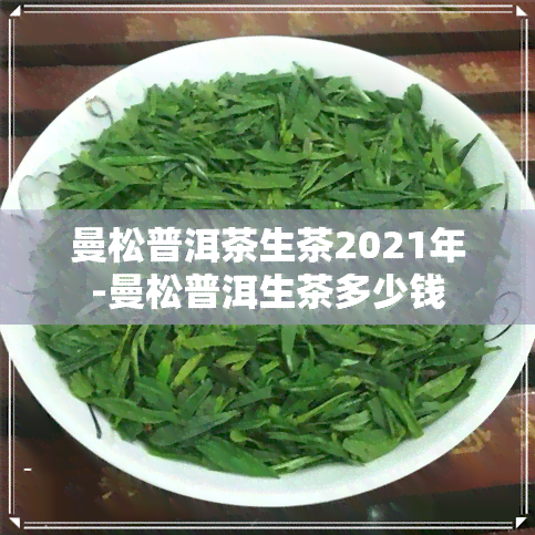 曼松普洱茶生茶2021年-曼松普洱生茶多少钱