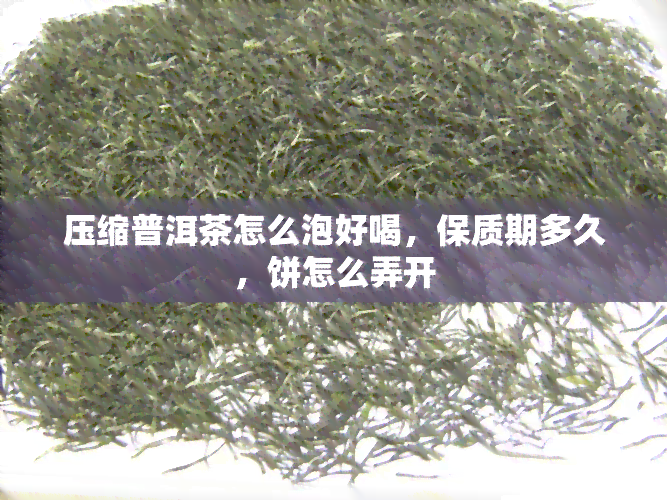 压缩普洱茶怎么泡好喝，保质期多久，饼怎么弄开