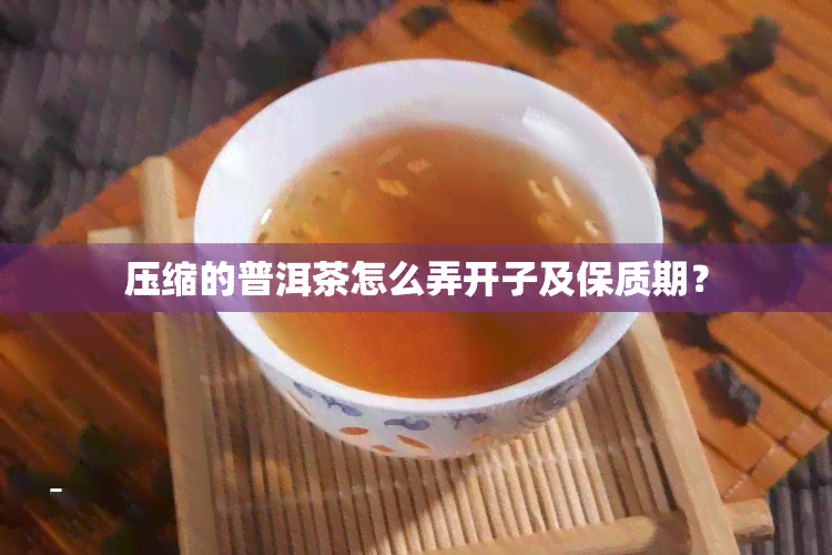 压缩的普洱茶怎么弄开子及保质期？