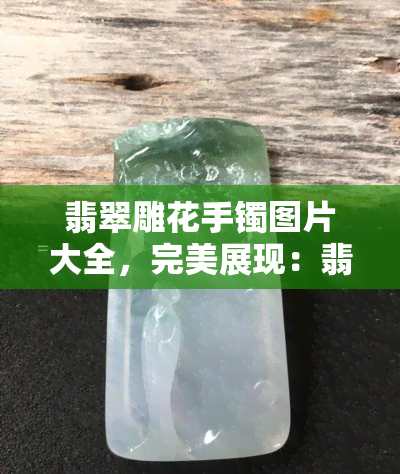 翡翠雕花手镯图片大全，完美展现：翡翠雕花手镯精美图片大览