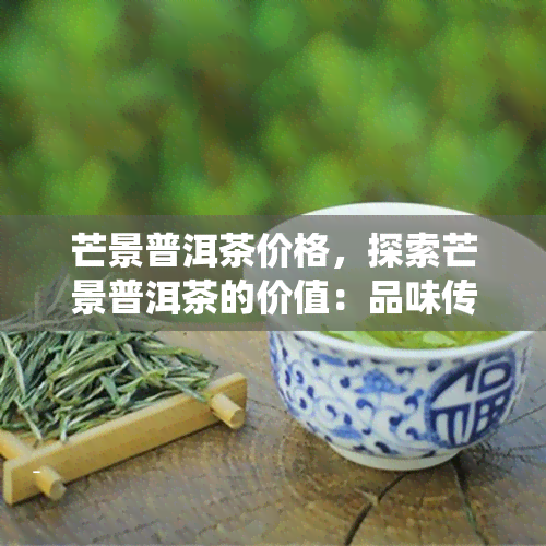 芒景普洱茶价格，探索芒景普洱茶的价值：品味传统，体验品质