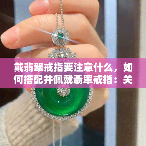 戴翡翠戒指要注意什么，如何搭配并佩戴翡翠戒指：关键注意事项