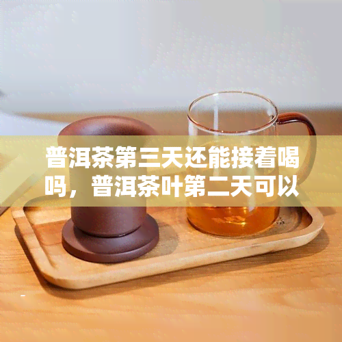 普洱茶第三天还能接着喝吗，普洱茶叶第二天可以接着泡吗