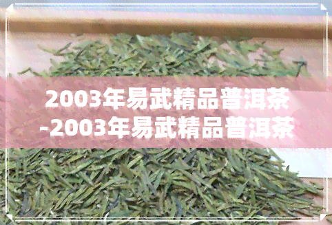 2003年易武精品普洱茶-2003年易武精品普洱茶价格