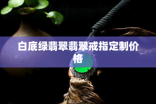 白底绿翡翠翡翠戒指定制价格